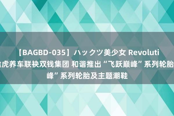 【BAGBD-035】ハックツ美少女 Revolution Rino 途虎养车联袂双钱集团 和谐推出“飞跃巅峰”系列轮胎及主题潮鞋