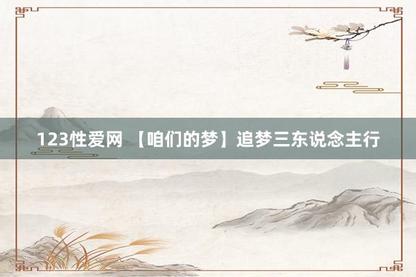 123性爱网 【咱们的梦】追梦三东说念主行