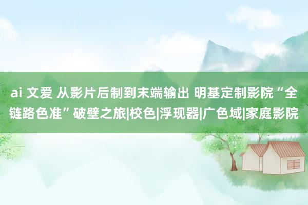 ai 文爱 从影片后制到末端输出 明基定制影院“全链路色准”破壁之旅|校色|浮现器|广色域|家庭影院