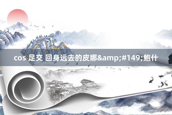 cos 足交 回身远去的皮娜&#149;鲍什