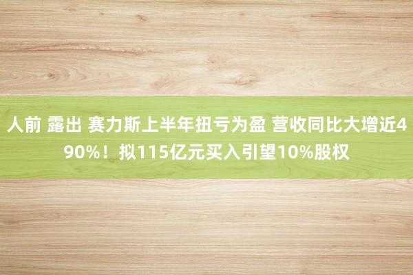 人前 露出 赛力斯上半年扭亏为盈 营收同比大增近490%！拟115亿元买入引望10%股权