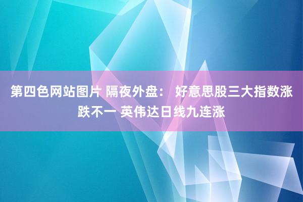 第四色网站图片 隔夜外盘： 好意思股三大指数涨跌不一 英伟达日线九连涨