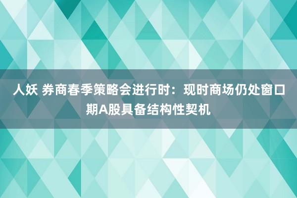 人妖 券商春季策略会进行时：现时商场仍处窗口期A股具备结构性契机