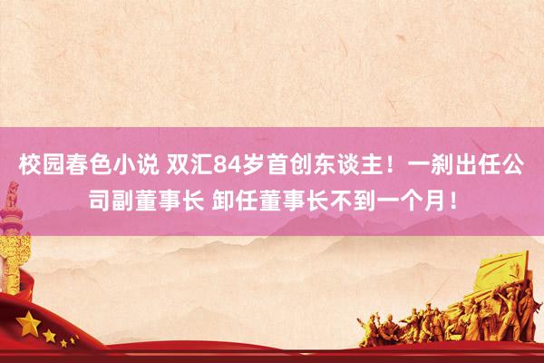 校园春色小说 双汇84岁首创东谈主！一刹出任公司副董事长 卸任董事长不到一个月！