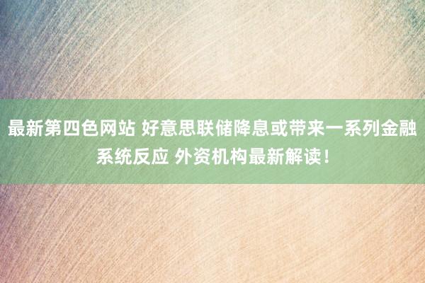 最新第四色网站 好意思联储降息或带来一系列金融系统反应 外资机构最新解读！