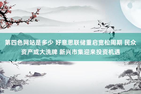 第四色网站是多少 好意思联储重启宽松周期 民众资产或大洗牌 新兴市集迎来投资机遇