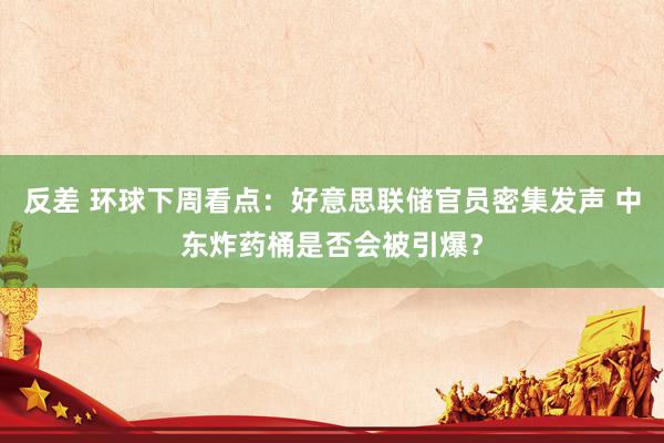 反差 环球下周看点：好意思联储官员密集发声 中东炸药桶是否会被引爆？