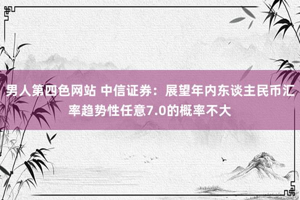 男人第四色网站 中信证券：展望年内东谈主民币汇率趋势性任意7.0的概率不大