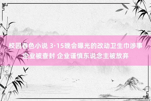校园春色小说 3·15晚会曝光的改动卫生巾涉事企业被查封 企业谨慎东说念主被放弃