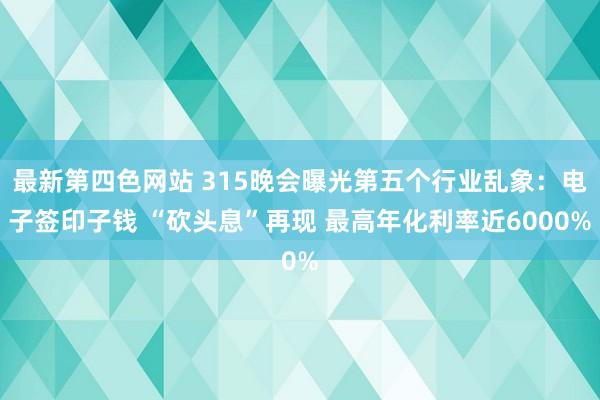 最新第四色网站 315晚会曝光第五个行业乱象：电子签印子钱 “砍头息”再现 最高年化利率近6000%