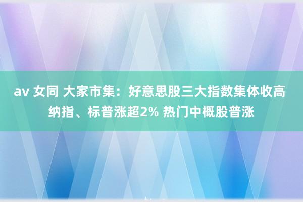 av 女同 大家市集：好意思股三大指数集体收高 纳指、标普涨超2% 热门中概股普涨