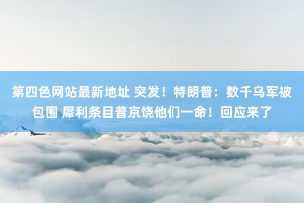 第四色网站最新地址 突发！特朗普：数千乌军被包围 犀利条目普京饶他们一命！回应来了
