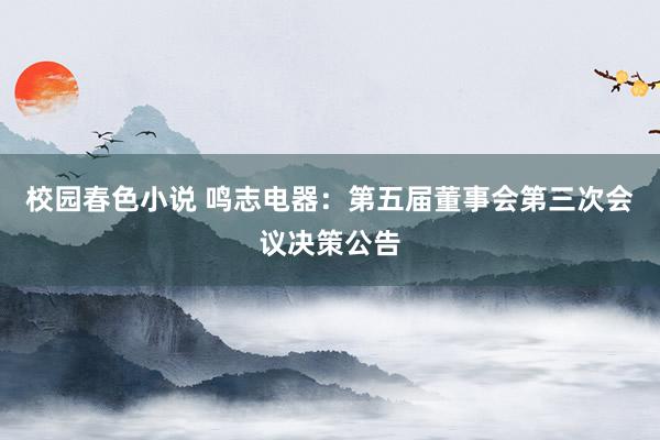 校园春色小说 鸣志电器：第五届董事会第三次会议决策公告