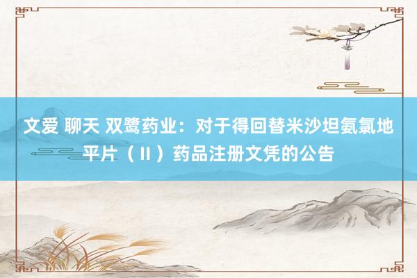 文爱 聊天 双鹭药业：对于得回替米沙坦氨氯地平片（Ⅱ）药品注册文凭的公告