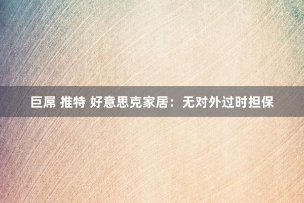 巨屌 推特 好意思克家居：无对外过时担保