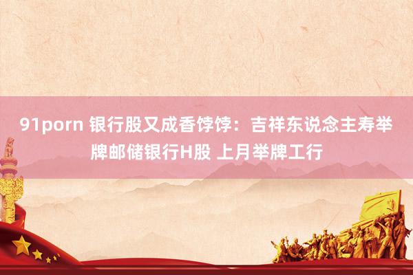 91porn 银行股又成香饽饽：吉祥东说念主寿举牌邮储银行H股 上月举牌工行