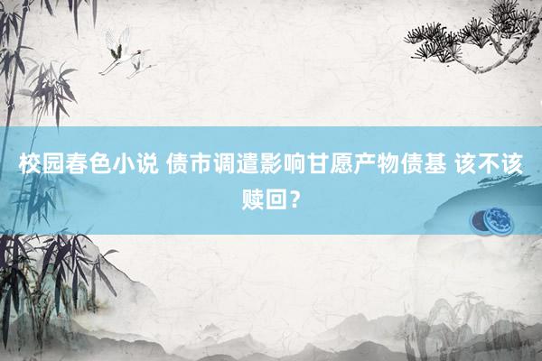 校园春色小说 债市调遣影响甘愿产物债基 该不该赎回？