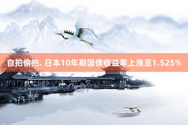 自拍偷拍. 日本10年期国债收益率上涨至1.525%