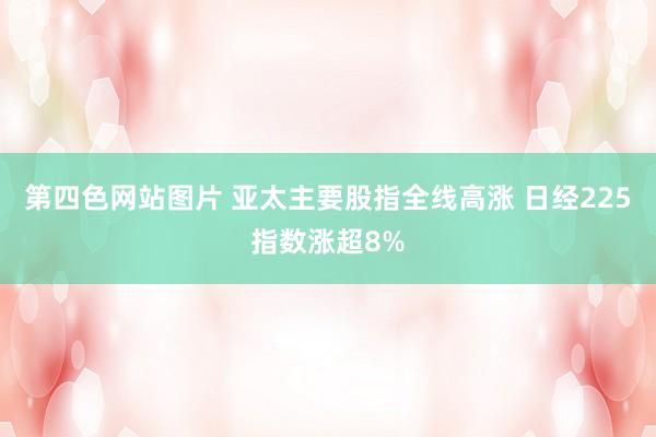 第四色网站图片 亚太主要股指全线高涨 日经225指数涨超8%