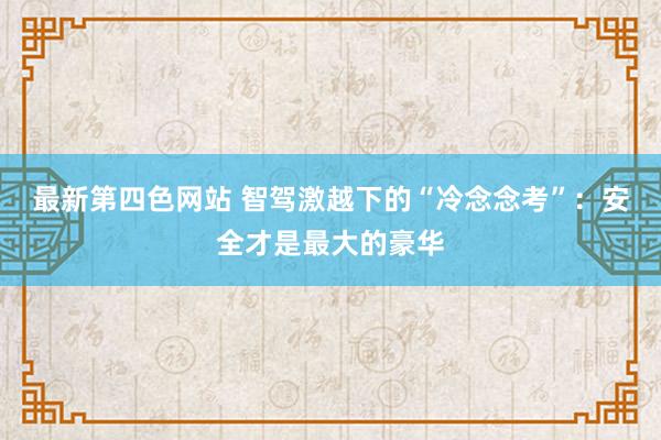 最新第四色网站 智驾激越下的“冷念念考”：安全才是最大的豪华